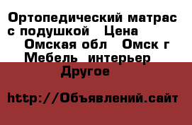 Ортопедический матрас с подушкой › Цена ­ 12 000 - Омская обл., Омск г. Мебель, интерьер » Другое   
